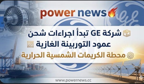 شركة GE تبدأ اجراءات شحن عمود التوربينة الغازية لمحطة الكريمات الشمسية الحرارية