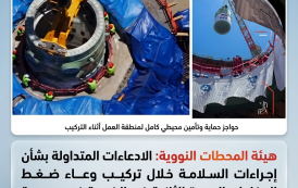 هيئة المحطات النووية: الادعاءات المتداولة بشأن إجراءات السلامة خلال تركيب وعاء ضغط المفاعل بالوحدة الثانية في الضبعة غير صحيحة والاجراءات تمت وفق معايير السلامة والأمان النووي