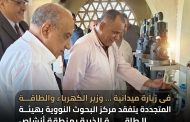 فى زيارة ميدانية … وزير الكهرباء والطاقة المتجددة يتفقد مركز البحوث النووية بهيئة الطاقة الذرية بمنطقة أنشاص ويستعرض نتائج المشروعات وخطط التنفيذ.