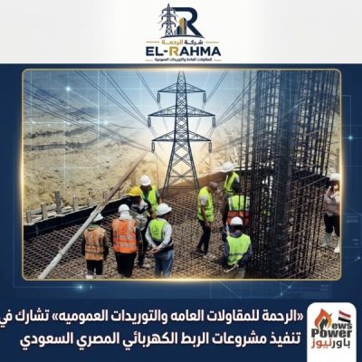 «الرحمة للمقاولات العامه والتوريدات العموميه» تشارك في تنفيذ مشروعات الربط الكهربائي المصري السعودي..
