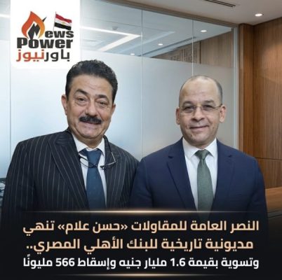 النصر العامة للمقاولات «حسن علام» تنهي مديونية تاريخية للبنك الأهلي المصري.. وتسوية بقيمة 1.6 مليار جنيه وإسقاط 566 مليونًا